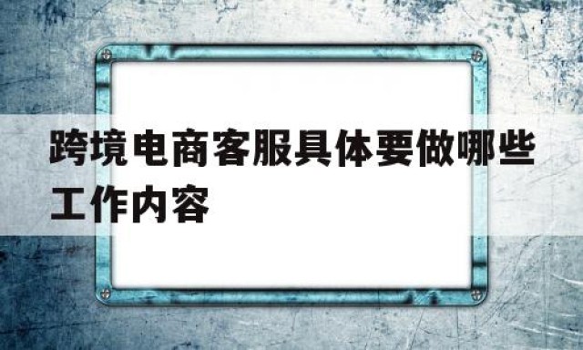 跨境电商客服具体要做哪些工作内容